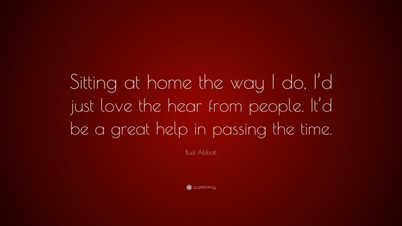 Bud Abbott Quote: “Sitting at home the way I do, I’d just love the hear from people. It’d be a great help in passing the time.”