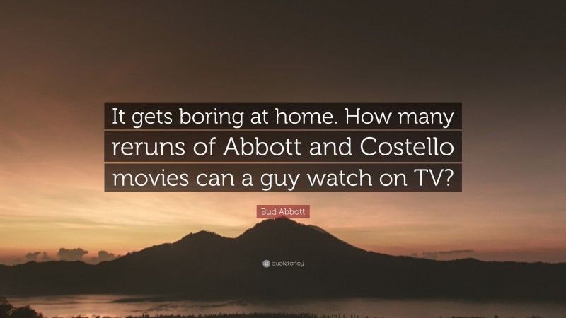 Bud Abbott Quote: “It gets boring at home. How many reruns of Abbott and Costello movies can a guy watch on TV?”