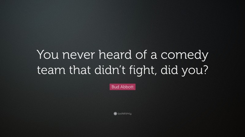 Bud Abbott Quote: “You never heard of a comedy team that didn’t fight, did you?”