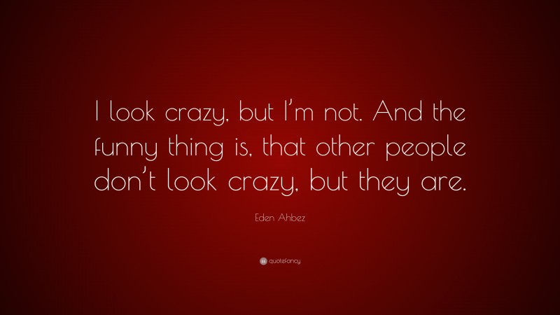 Eden Ahbez Quote: “I look crazy, but I’m not. And the funny thing is, that other people don’t look crazy, but they are.”