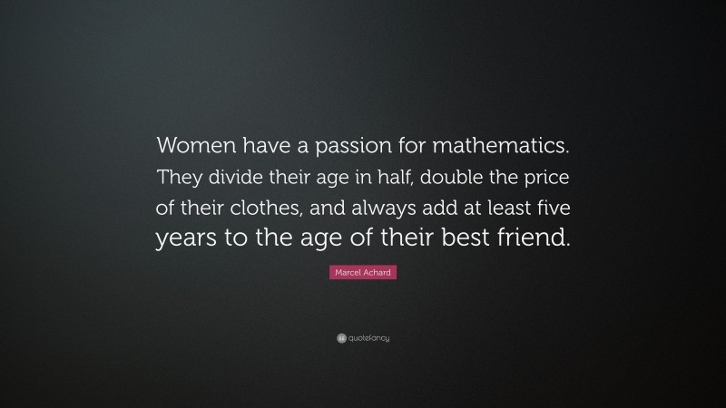 Marcel Achard Quote: “Women have a passion for mathematics. They divide their age in half, double the price of their clothes, and always add at least five years to the age of their best friend.”