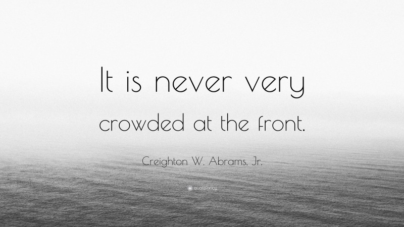Creighton W. Abrams, Jr. Quote: “It is never very crowded at the front.”