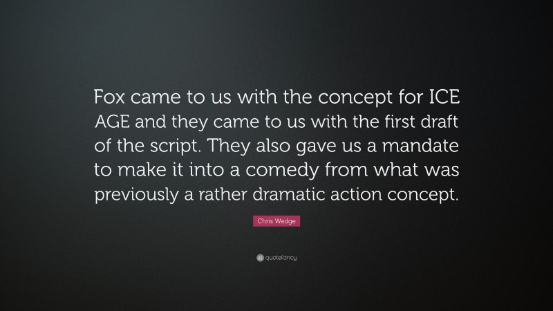 Chris Wedge Quote: “Fox came to us with the concept for ICE AGE and they came to us with the first draft of the script. They also gave us a mandate to make it into a comedy from what was previously a rather dramatic action concept.”