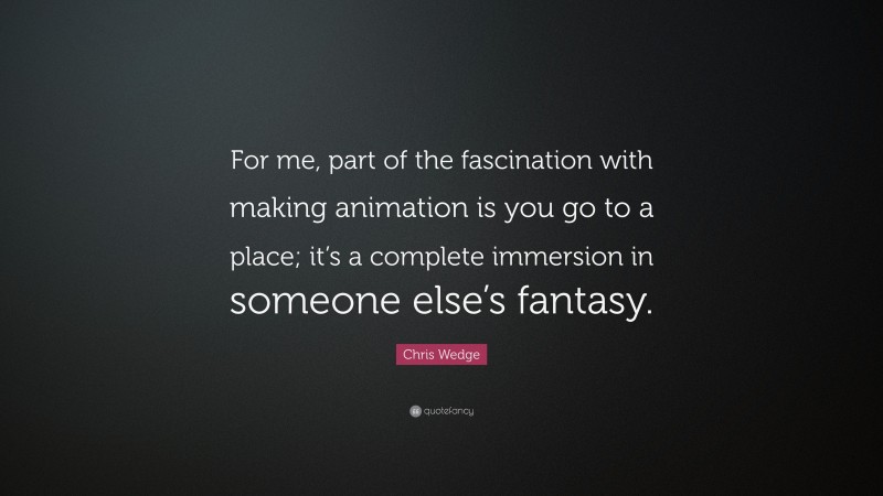 Chris Wedge Quote: “For me, part of the fascination with making animation is you go to a place; it’s a complete immersion in someone else’s fantasy.”