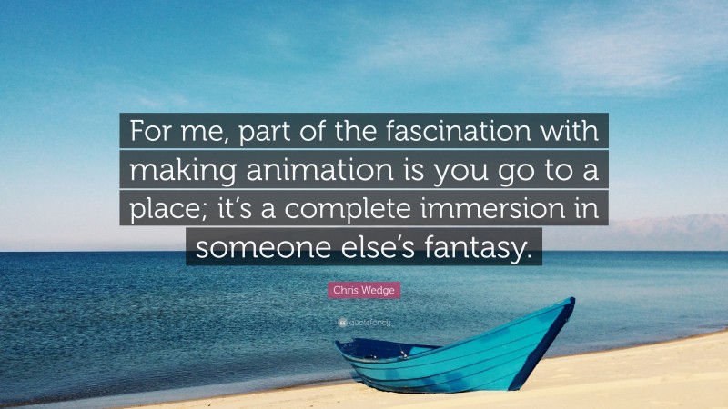Chris Wedge Quote: “For me, part of the fascination with making animation is you go to a place; it’s a complete immersion in someone else’s fantasy.”