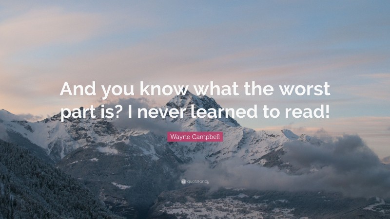 Wayne Campbell Quote: “And you know what the worst part is? I never learned to read!”