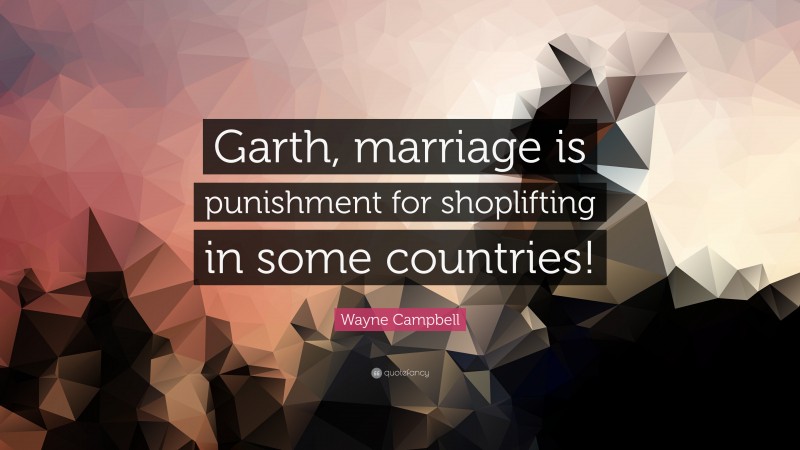 Wayne Campbell Quote: “Garth, marriage is punishment for shoplifting in some countries!”