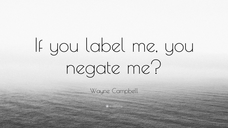 Wayne Campbell Quote: “If you label me, you negate me?”