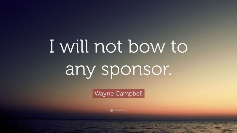 Wayne Campbell Quote: “I will not bow to any sponsor.”