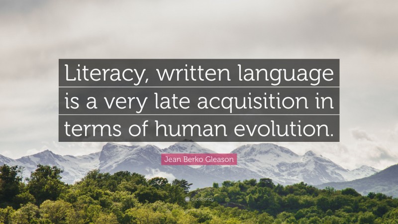 Jean Berko Gleason Quote: “Literacy, written language is a very late acquisition in terms of human evolution.”