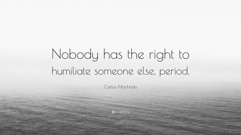 Carlos Machado Quote: “Nobody has the right to humiliate someone else, period.”