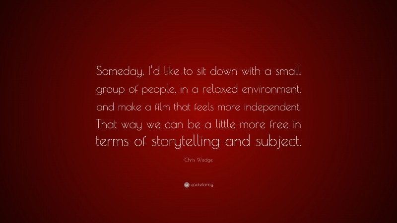 Chris Wedge Quote: “Someday, I’d like to sit down with a small group of people, in a relaxed environment, and make a film that feels more independent. That way we can be a little more free in terms of storytelling and subject.”