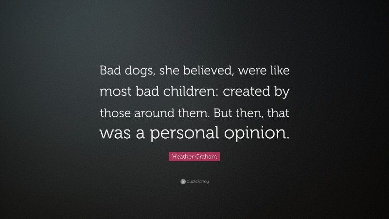 Heather Graham Quote: “Bad dogs, she believed, were like most bad children: created by those around them. But then, that was a personal opinion.”
