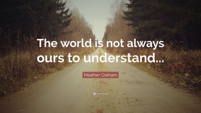 Heather Graham Quote: “The world is not always ours to understand...”