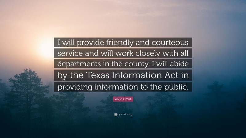 Anne Grant Quote: “I will provide friendly and courteous service and will work closely with all departments in the county. I will abide by the Texas Information Act in providing information to the public.”