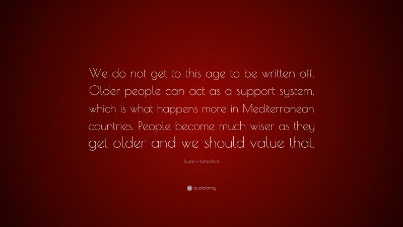 Susan Hampshire Quote: “We do not get to this age to be written off. Older people can act as a support system, which is what happens more in Mediterranean countries. People become much wiser as they get older and we should value that.”