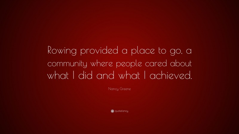 Nancy Greene Quote: “Rowing provided a place to go, a community where people cared about what I did and what I achieved.”