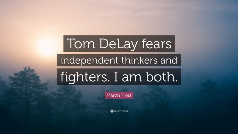 Martin Frost Quote: “Tom DeLay fears independent thinkers and fighters. I am both.”