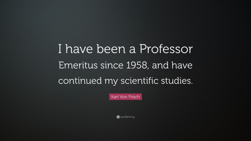 Karl Von Frisch Quote: “I have been a Professor Emeritus since 1958, and have continued my scientific studies.”