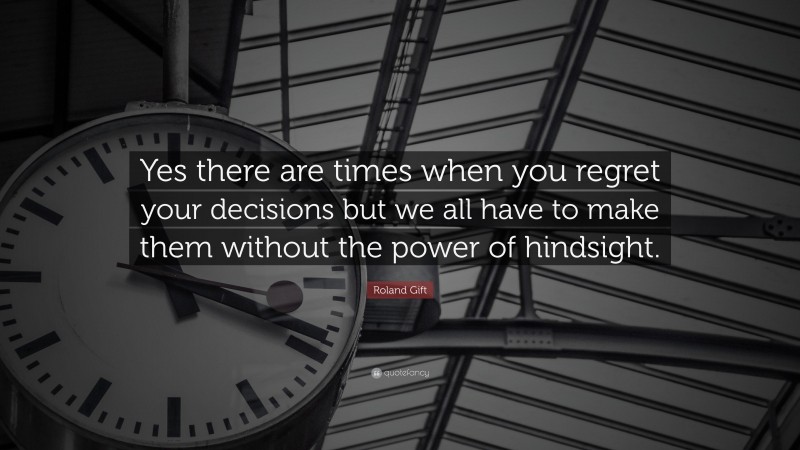 Roland Gift Quote: “Yes there are times when you regret your decisions but we all have to make them without the power of hindsight.”