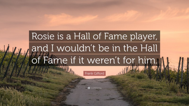 Frank Gifford Quote: “Rosie is a Hall of Fame player, and I wouldn’t be in the Hall of Fame if it weren’t for him.”