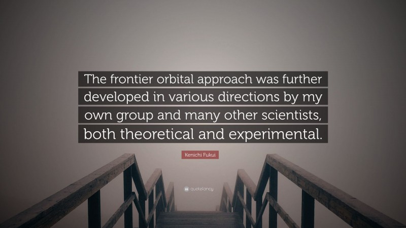 Kenichi Fukui Quote: “The frontier orbital approach was further developed in various directions by my own group and many other scientists, both theoretical and experimental.”