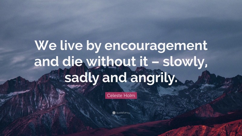 Celeste Holm Quote: “We live by encouragement and die without it – slowly, sadly and angrily.”