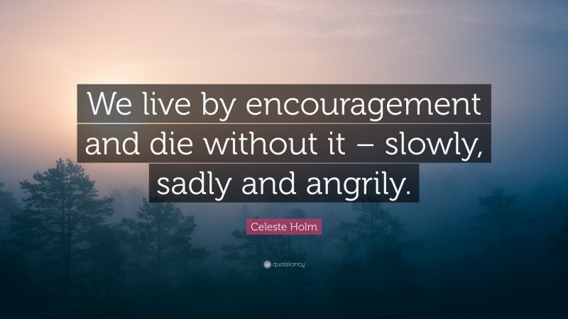 Celeste Holm Quote: “We live by encouragement and die without it – slowly, sadly and angrily.”
