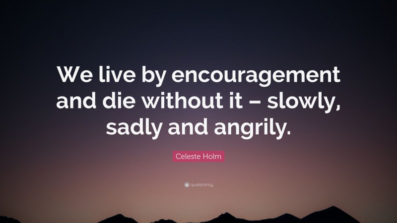Celeste Holm Quote: “We live by encouragement and die without it – slowly, sadly and angrily.”
