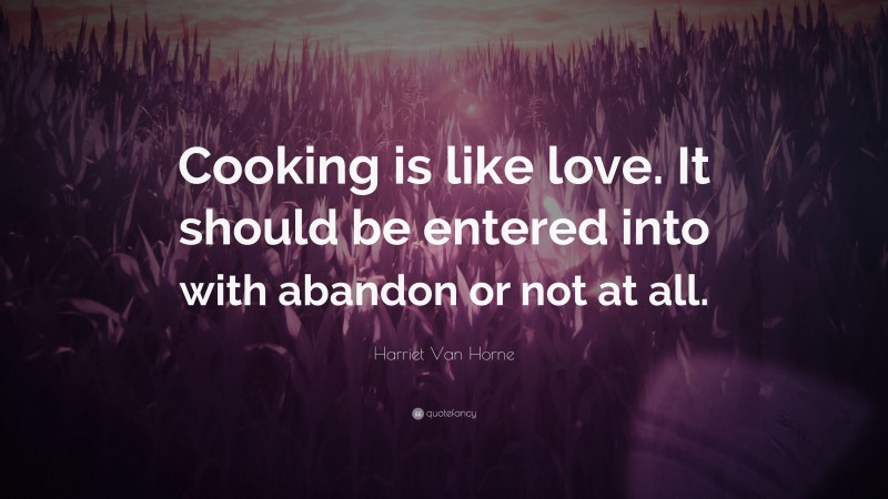 Harriet Van Horne Quote: “Cooking is like love. It should be entered into with abandon or not at all.”
