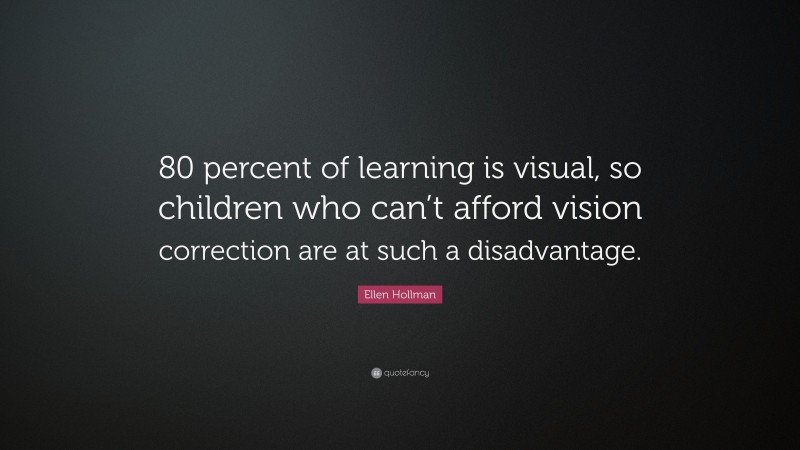 Ellen Hollman Quote: “80 percent of learning is visual, so children who can’t afford vision correction are at such a disadvantage.”