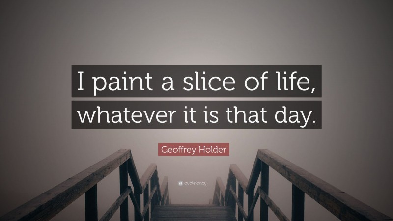 Geoffrey Holder Quote: “I paint a slice of life, whatever it is that day.”