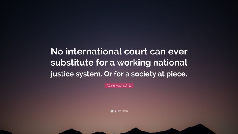 Adam Hochschild Quote: “No international court can ever substitute for a working national justice system. Or for a society at piece.”