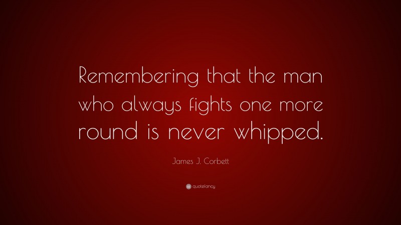 James J. Corbett Quote: “Remembering that the man who always fights one more round is never whipped.”