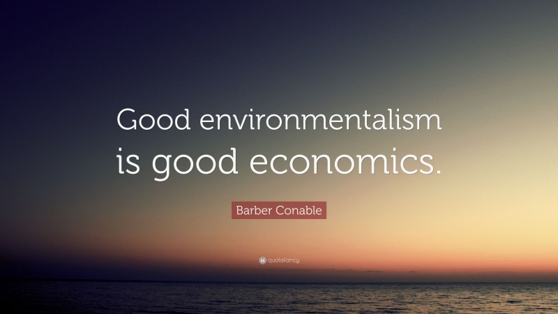 Barber Conable Quote: “Good environmentalism is good economics.”