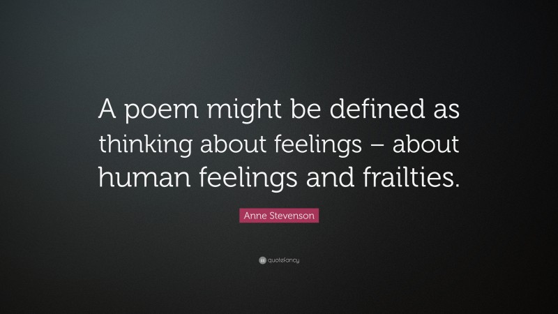 Anne Stevenson Quote: “A poem might be defined as thinking about feelings – about human feelings and frailties.”