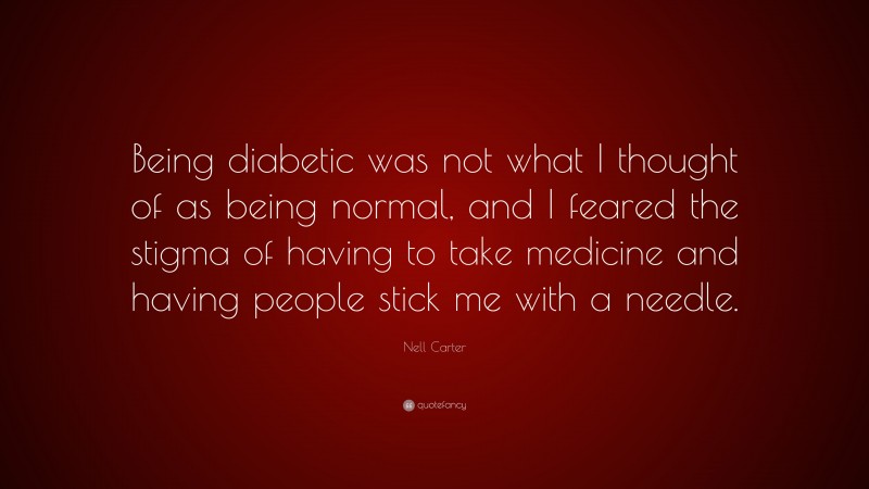 Nell Carter Quote: “Being diabetic was not what I thought of as being normal, and I feared the stigma of having to take medicine and having people stick me with a needle.”
