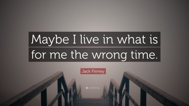 Jack Finney Quote: “Maybe I live in what is for me the wrong time.”