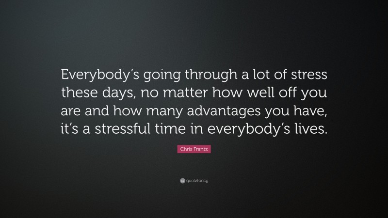 Chris Frantz Quote: “Everybody’s going through a lot of stress these days, no matter how well off you are and how many advantages you have, it’s a stressful time in everybody’s lives.”