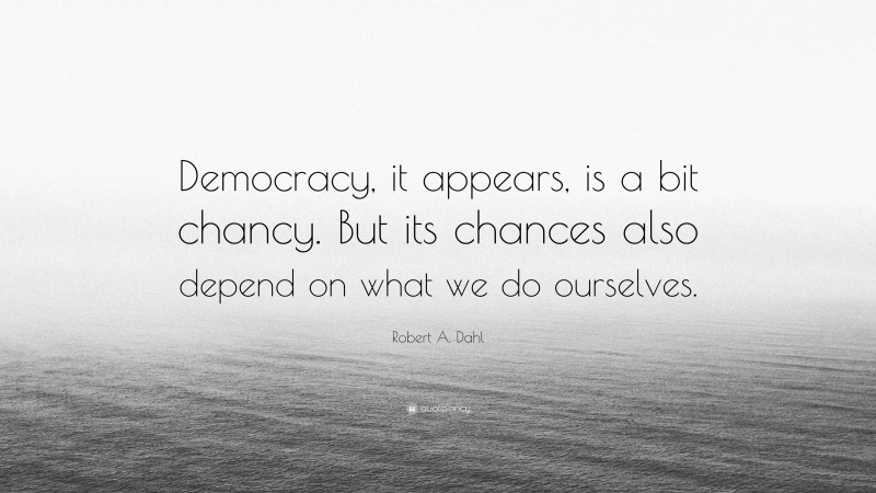 Robert A. Dahl Quote: “Democracy, it appears, is a bit chancy. But its chances also depend on what we do ourselves.”