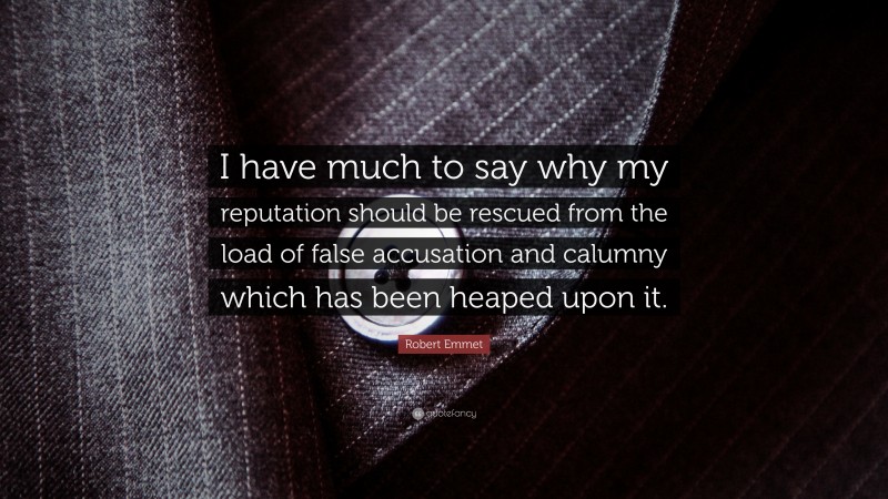 Robert Emmet Quote: “I have much to say why my reputation should be rescued from the load of false accusation and calumny which has been heaped upon it.”