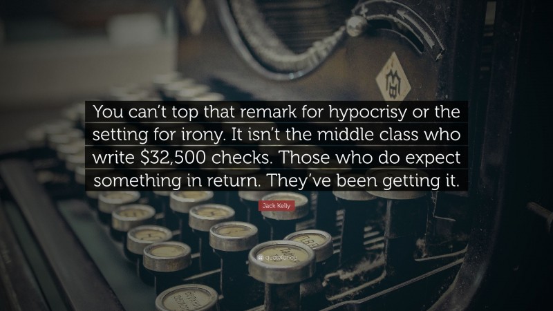 Jack Kelly Quote: “You can’t top that remark for hypocrisy or the setting for irony. It isn’t the middle class who write $32,500 checks. Those who do expect something in return. They’ve been getting it.”