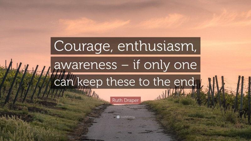 Ruth Draper Quote: “Courage, enthusiasm, awareness – if only one can keep these to the end.”