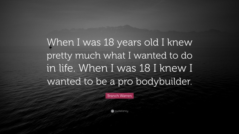 Branch Warren Quote: “When I was 18 years old I knew pretty much what I wanted to do in life. When I was 18 I knew I wanted to be a pro bodybuilder.”