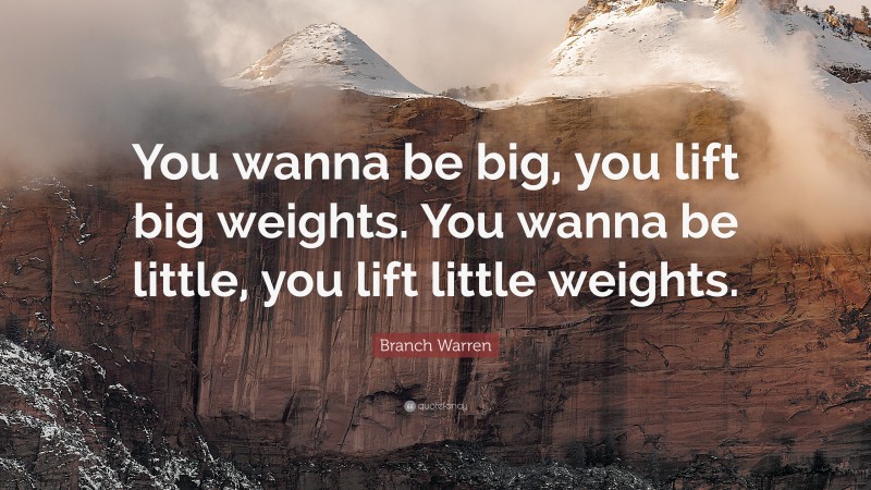 Branch Warren Quote: “You wanna be big, you lift big weights. You wanna be little, you lift little weights.”