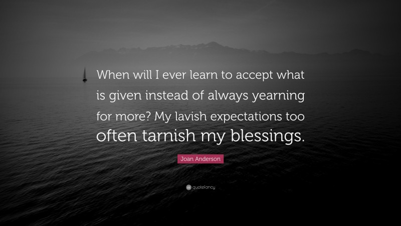 Joan Anderson Quote: “When will I ever learn to accept what is given instead of always yearning for more? My lavish expectations too often tarnish my blessings.”