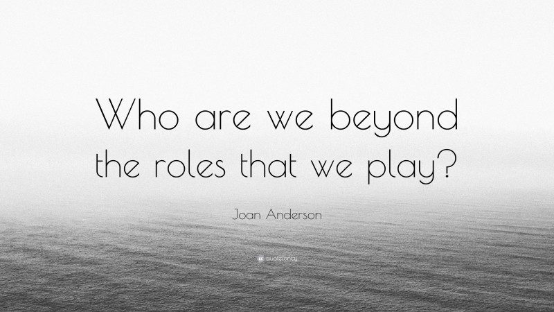Joan Anderson Quote: “Who are we beyond the roles that we play?”