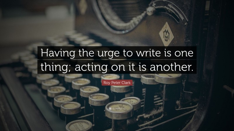 Roy Peter Clark Quote: “Having the urge to write is one thing; acting on it is another.”