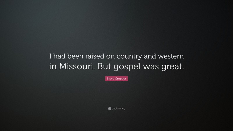 Steve Cropper Quote: “I had been raised on country and western in Missouri. But gospel was great.”