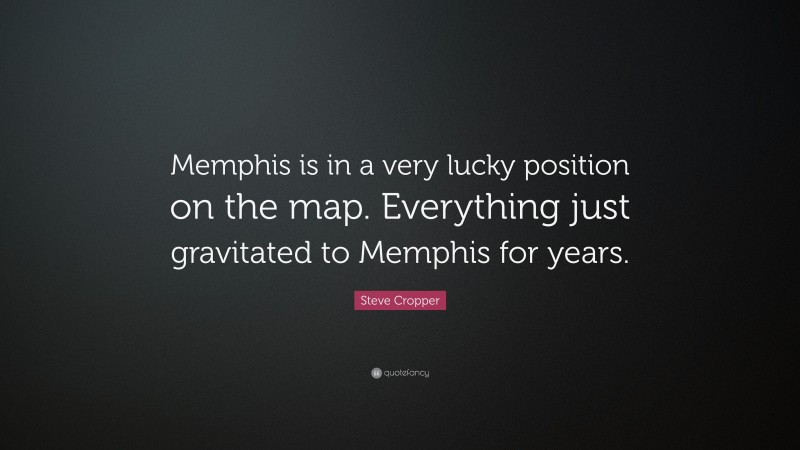 Steve Cropper Quote: “Memphis is in a very lucky position on the map. Everything just gravitated to Memphis for years.”